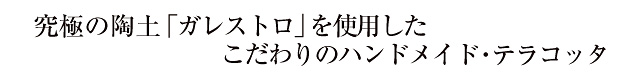 究極の陶土「ガレストロ」を使用したこだわりのハンドメイド・テラコッタ